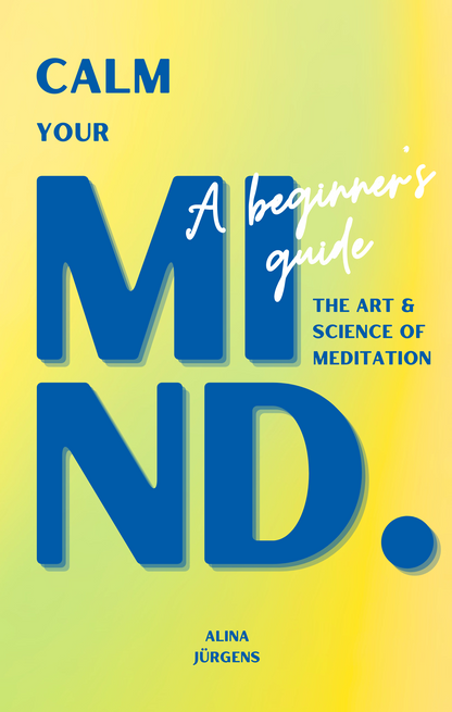 Calm Your Mind. The Art & Science of Meditation. A Beginner's Guide